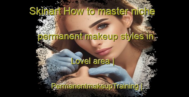 Skinart How to master niche permanent makeup styles in Lovel area | PermanentmakeupTraining | PermanentmakeupClasses | SkinartTraining-Denmark